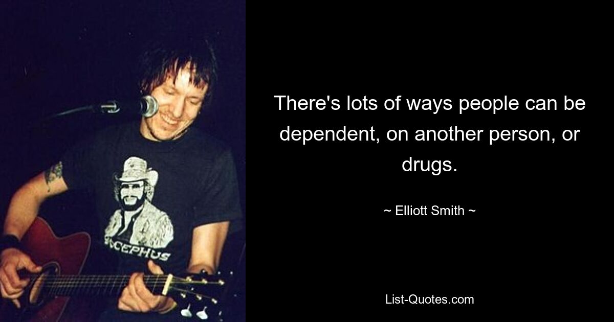 There's lots of ways people can be dependent, on another person, or drugs. — © Elliott Smith