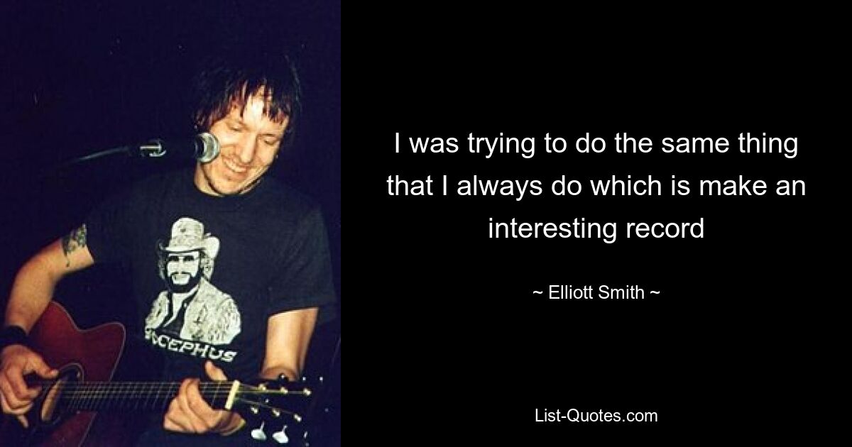 I was trying to do the same thing that I always do which is make an interesting record — © Elliott Smith