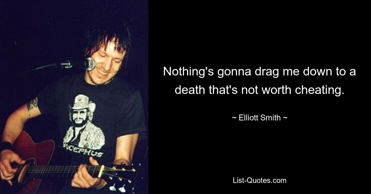 Nothing's gonna drag me down to a death that's not worth cheating. — © Elliott Smith