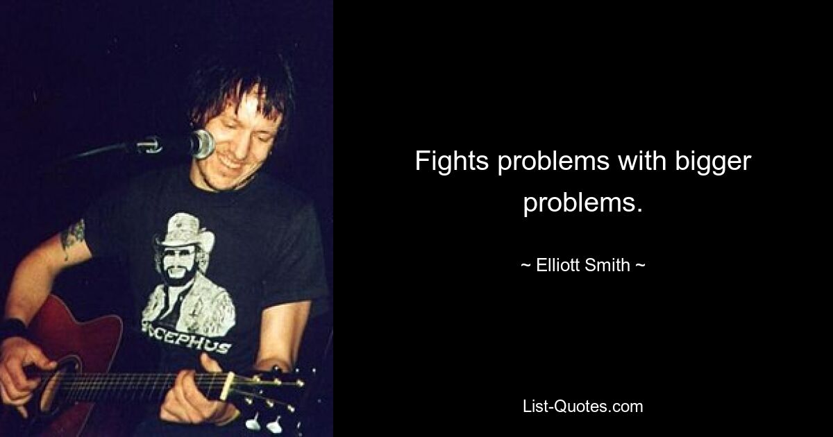 Fights problems with bigger problems. — © Elliott Smith