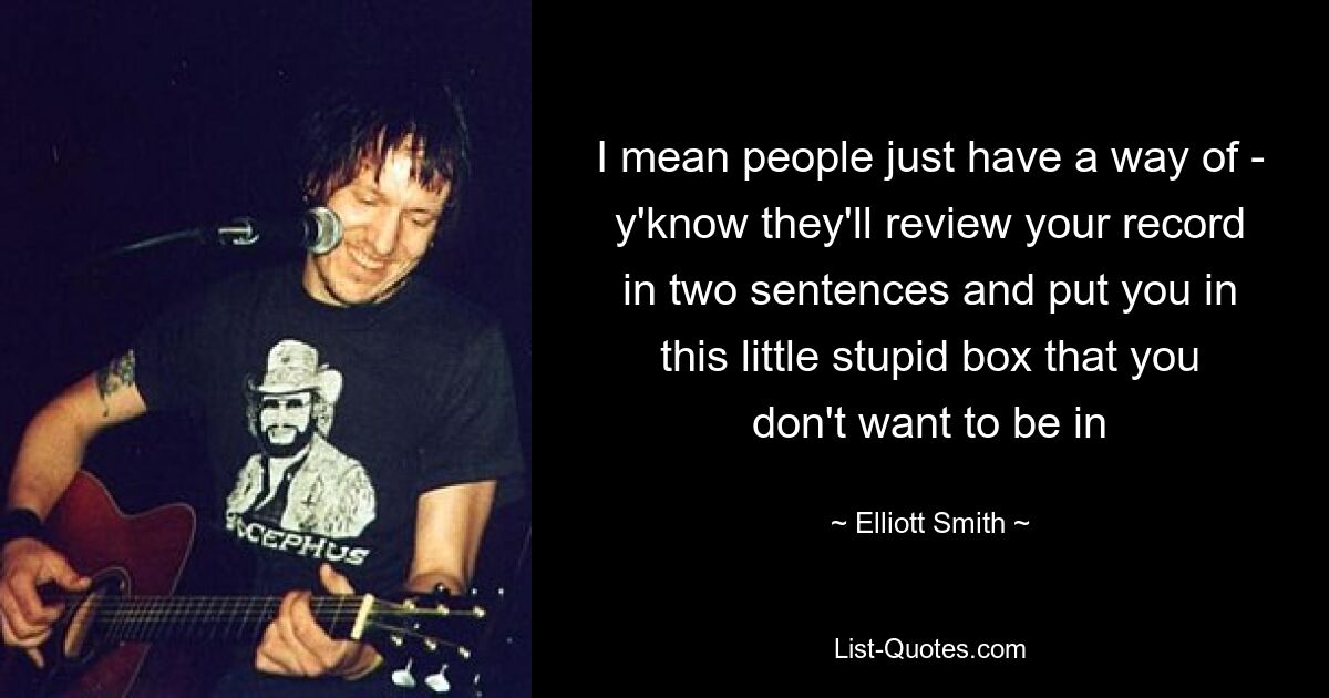 I mean people just have a way of - y'know they'll review your record in two sentences and put you in this little stupid box that you don't want to be in — © Elliott Smith