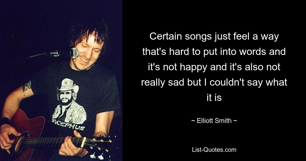 Certain songs just feel a way that's hard to put into words and it's not happy and it's also not really sad but I couldn't say what it is — © Elliott Smith