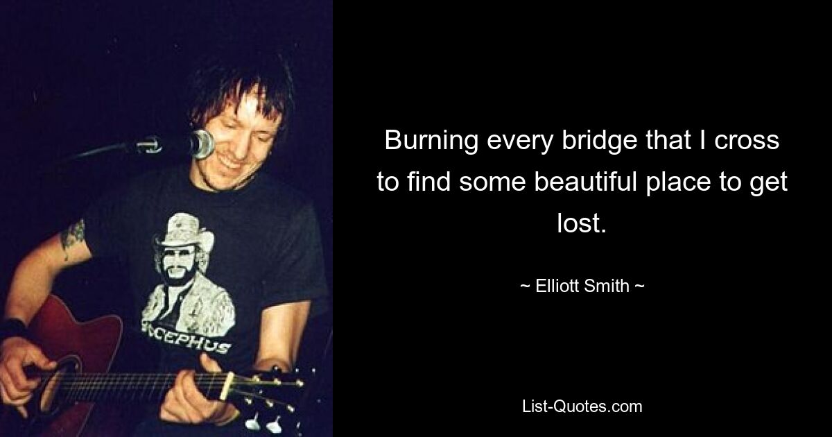 Burning every bridge that I cross to find some beautiful place to get lost. — © Elliott Smith