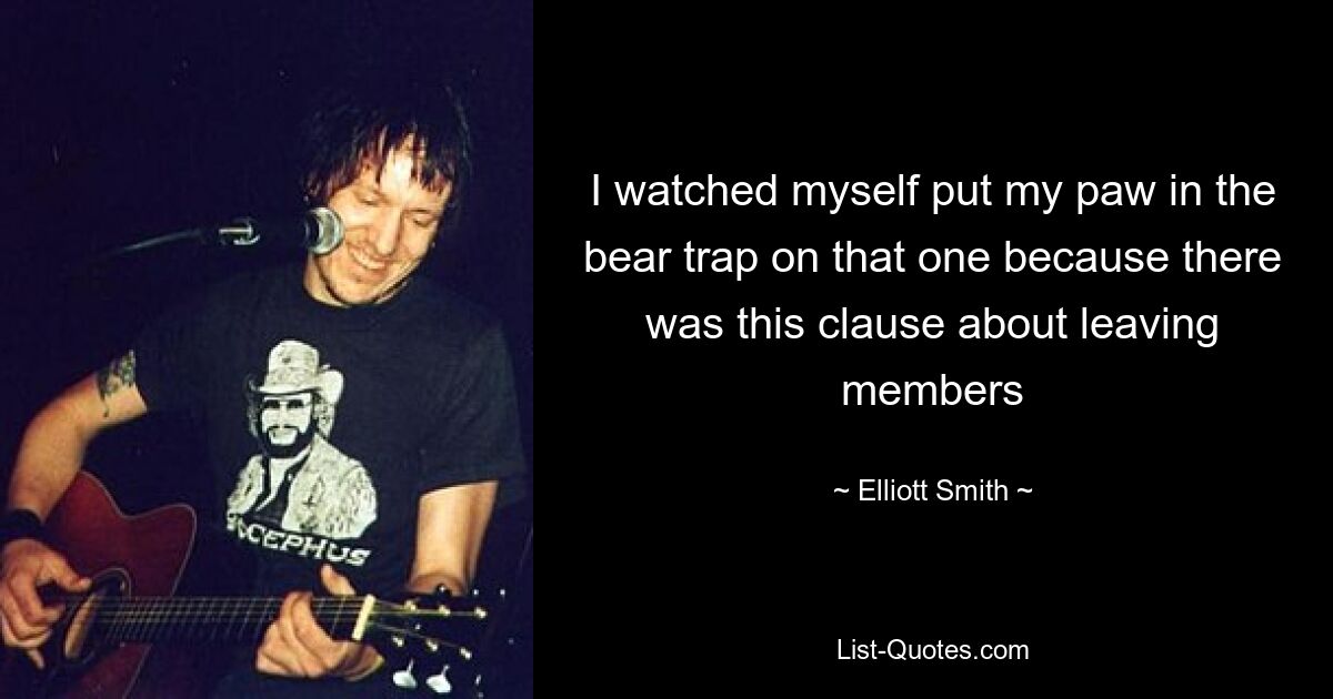 I watched myself put my paw in the bear trap on that one because there was this clause about leaving members — © Elliott Smith