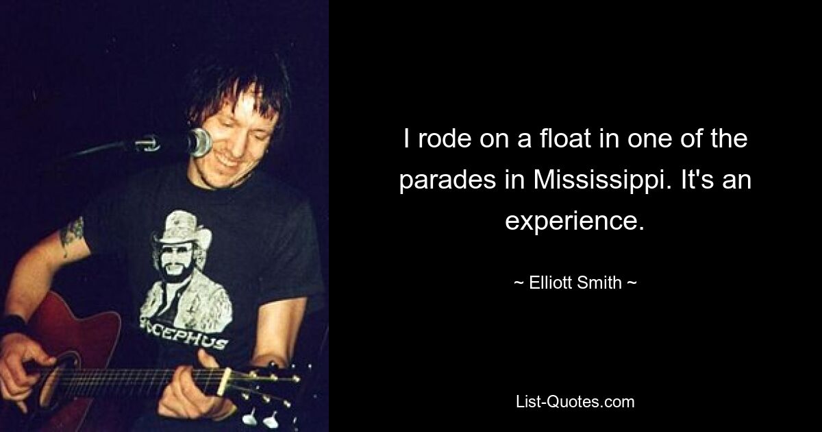 I rode on a float in one of the parades in Mississippi. It's an experience. — © Elliott Smith