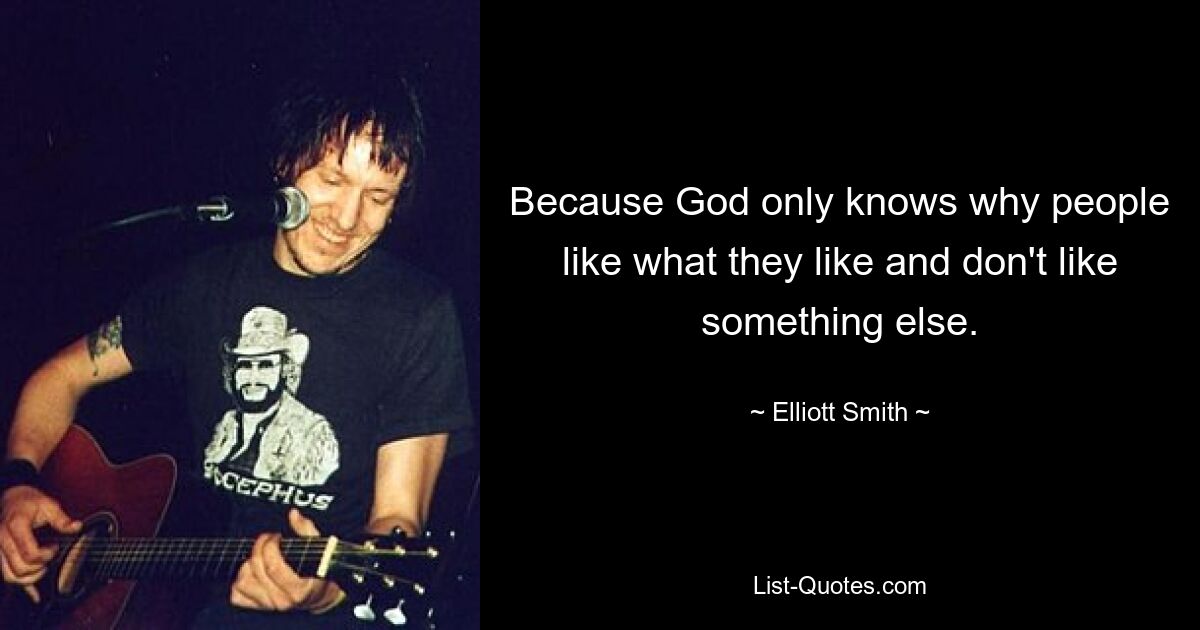 Because God only knows why people like what they like and don't like something else. — © Elliott Smith