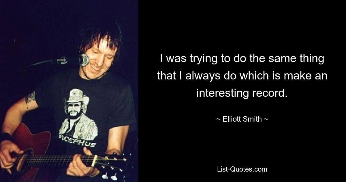 I was trying to do the same thing that I always do which is make an interesting record. — © Elliott Smith