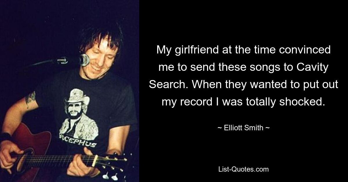 My girlfriend at the time convinced me to send these songs to Cavity Search. When they wanted to put out my record I was totally shocked. — © Elliott Smith