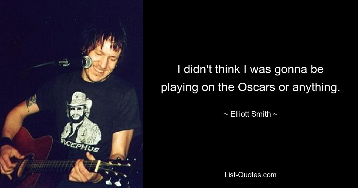 I didn't think I was gonna be playing on the Oscars or anything. — © Elliott Smith