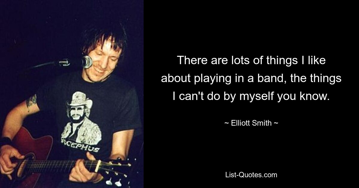 There are lots of things I like about playing in a band, the things I can't do by myself you know. — © Elliott Smith