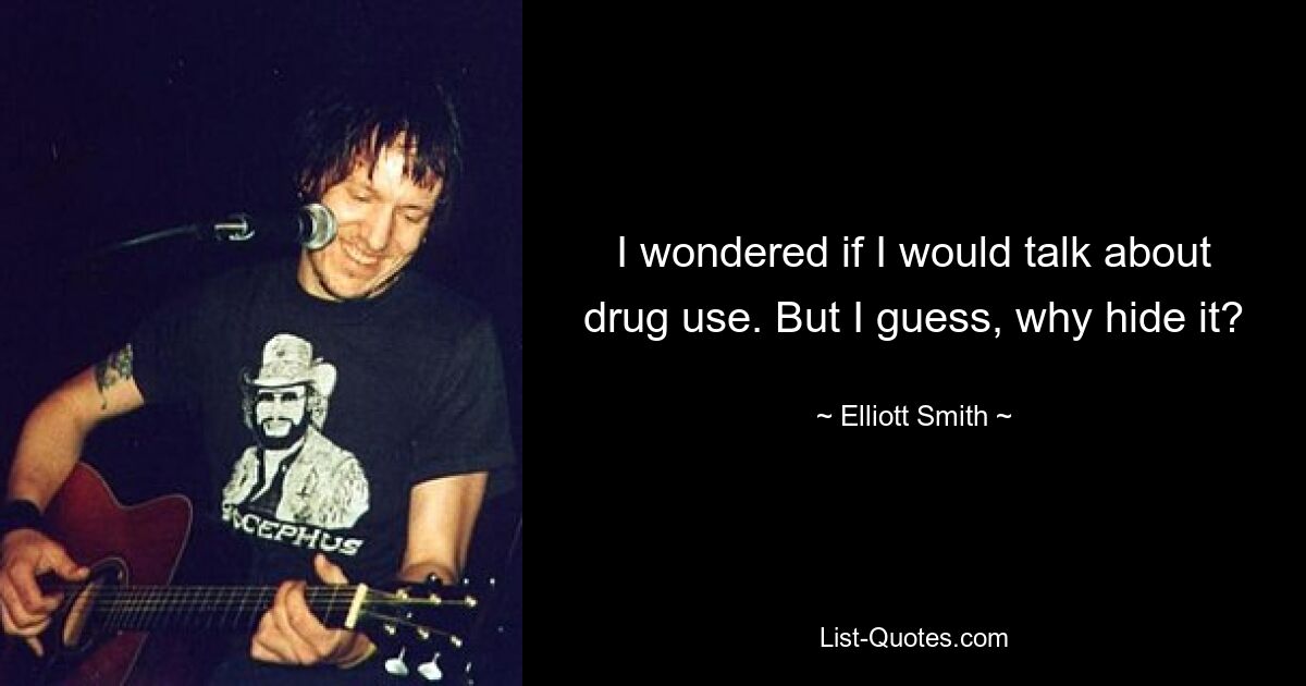 I wondered if I would talk about drug use. But I guess, why hide it? — © Elliott Smith