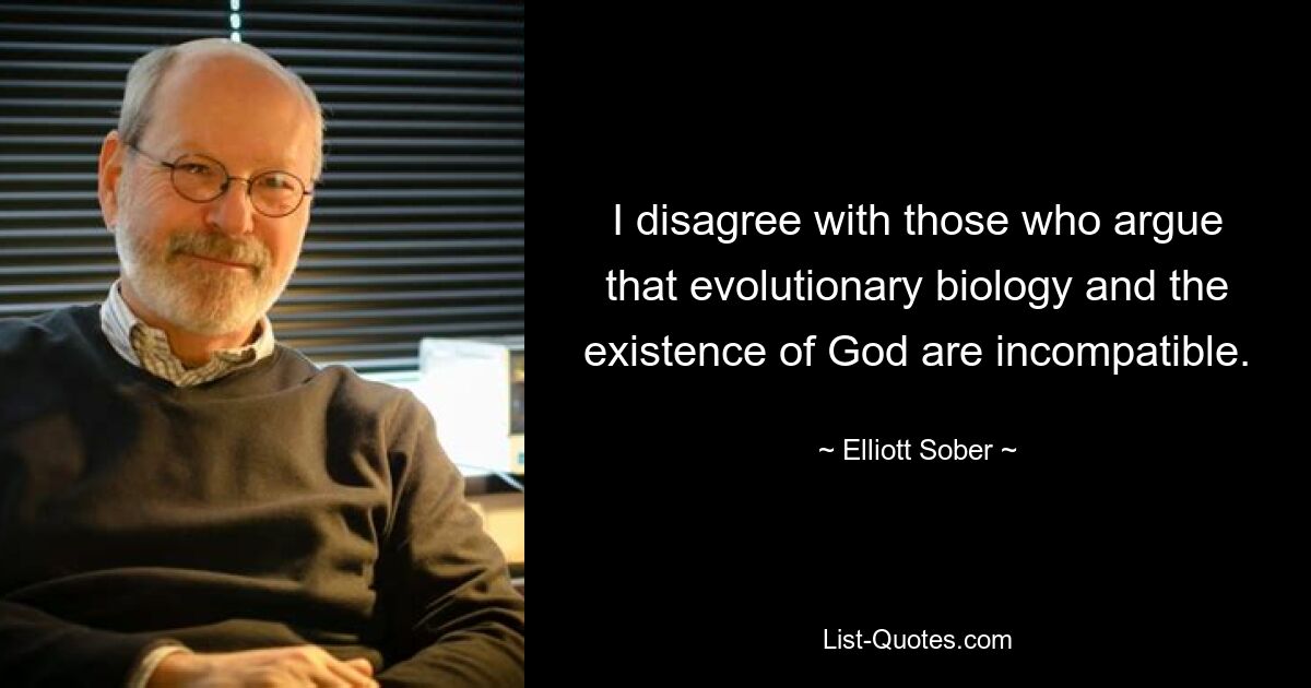 I disagree with those who argue that evolutionary biology and the existence of God are incompatible. — © Elliott Sober