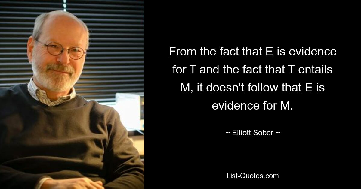 From the fact that E is evidence for T and the fact that T entails M, it doesn't follow that E is evidence for M. — © Elliott Sober