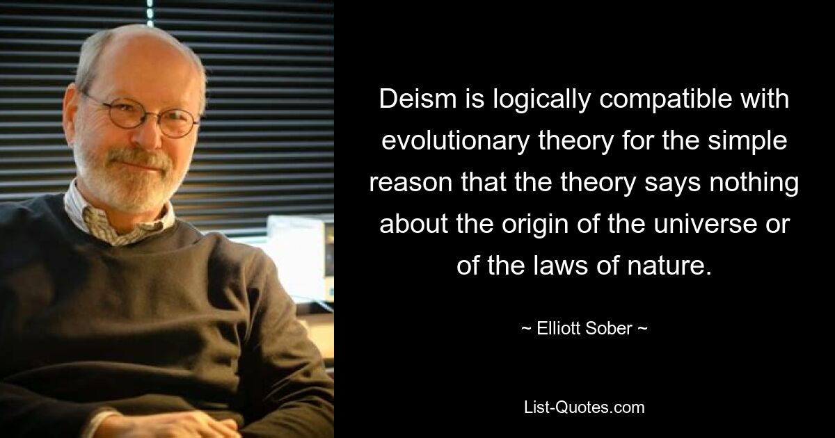 Deism is logically compatible with evolutionary theory for the simple reason that the theory says nothing about the origin of the universe or of the laws of nature. — © Elliott Sober