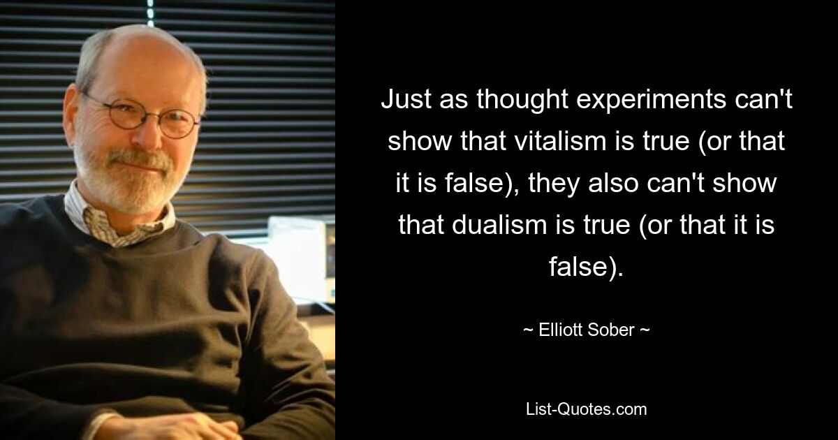 Just as thought experiments can't show that vitalism is true (or that it is false), they also can't show that dualism is true (or that it is false). — © Elliott Sober