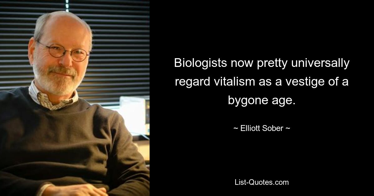 Biologists now pretty universally regard vitalism as a vestige of a bygone age. — © Elliott Sober