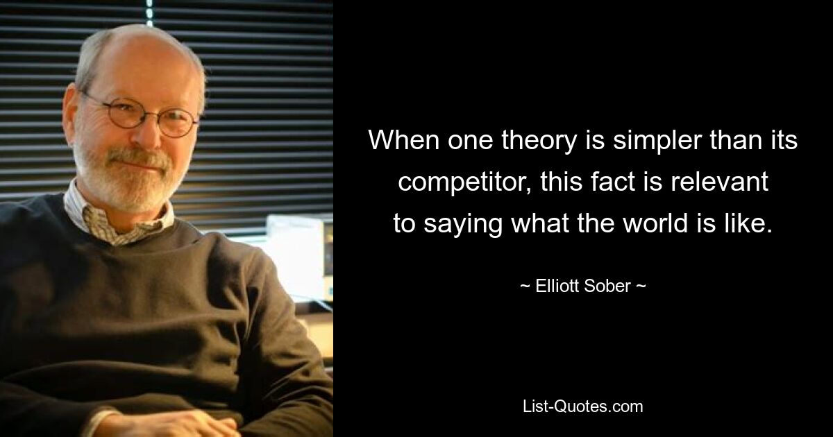 When one theory is simpler than its competitor, this fact is relevant to saying what the world is like. — © Elliott Sober