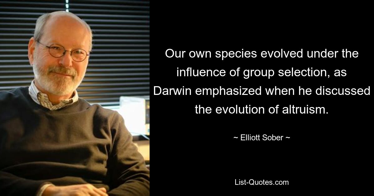 Unsere eigene Spezies entwickelte sich unter dem Einfluss der Gruppenselektion, wie Darwin betonte, als er die Entwicklung des Altruismus diskutierte. — © Elliott Sober 