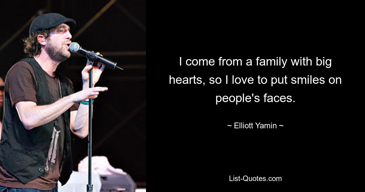 I come from a family with big hearts, so I love to put smiles on people's faces. — © Elliott Yamin