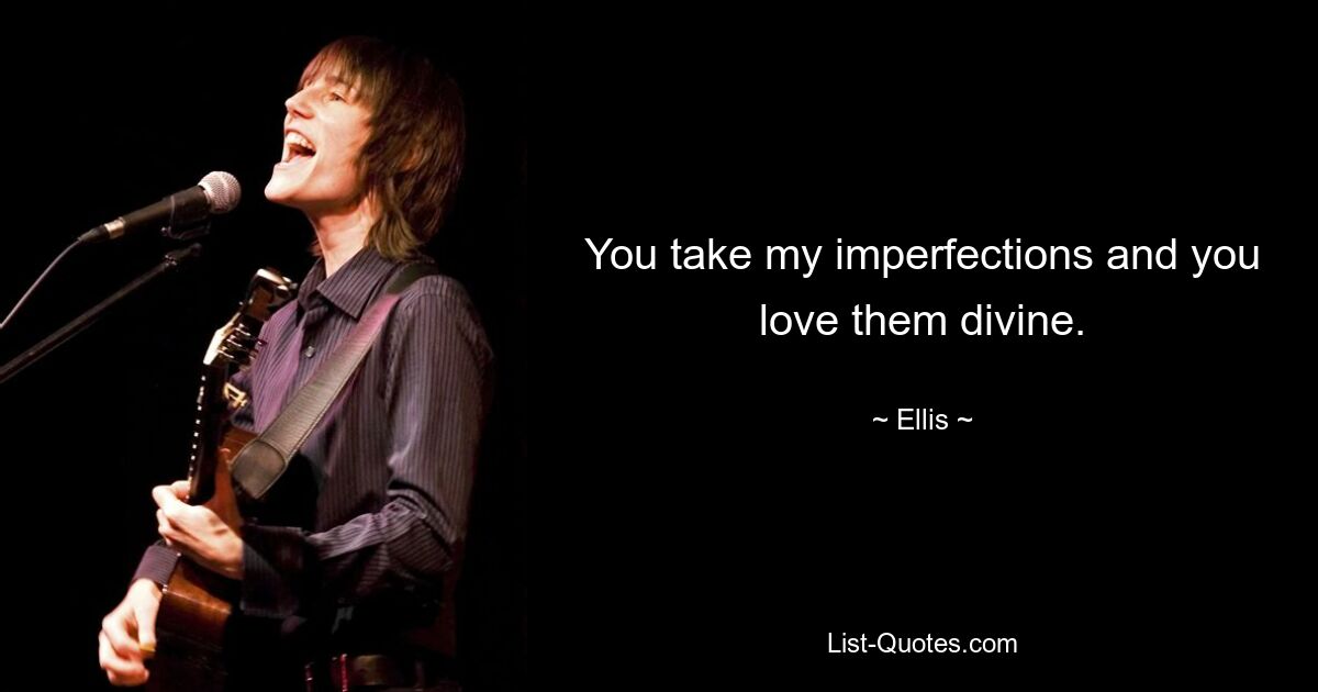 You take my imperfections and you love them divine. — © Ellis