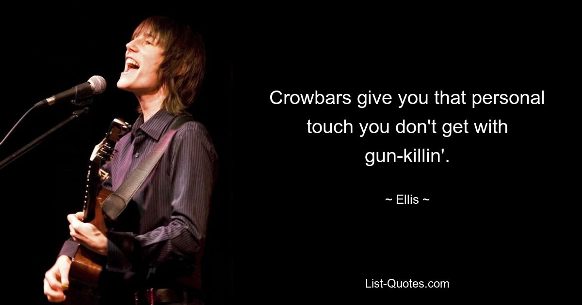 Crowbars give you that personal touch you don't get with gun-killin'. — © Ellis