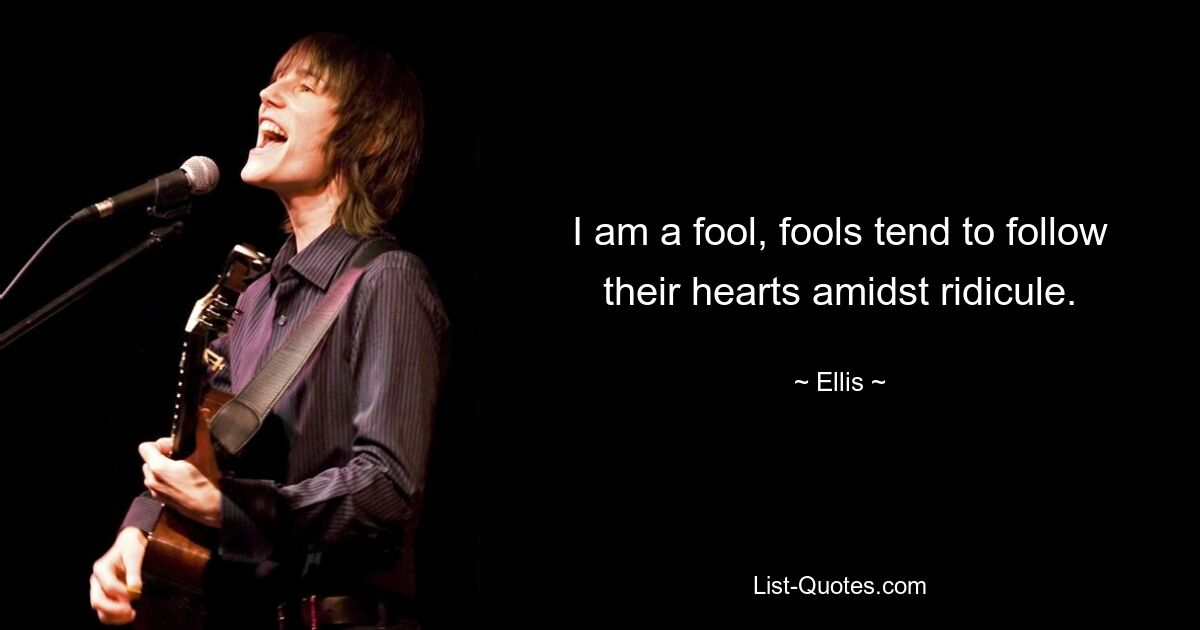 I am a fool, fools tend to follow their hearts amidst ridicule. — © Ellis