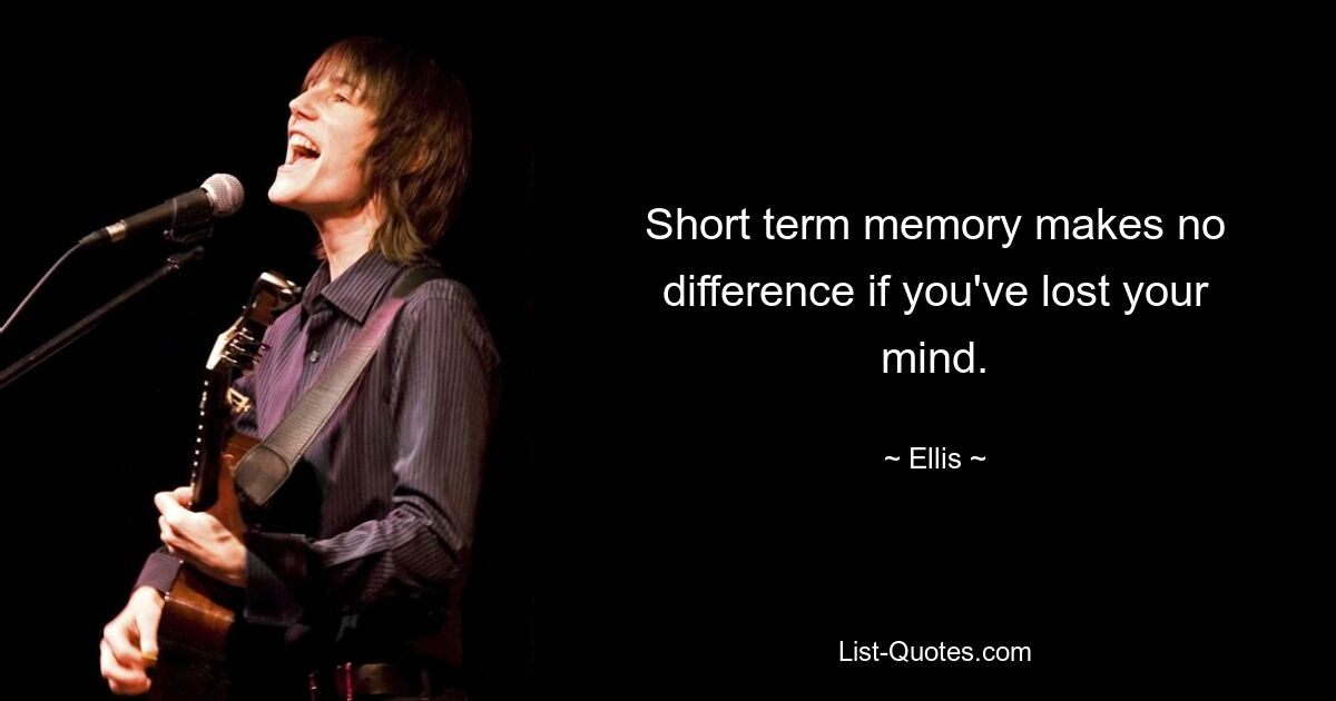 Short term memory makes no difference if you've lost your mind. — © Ellis