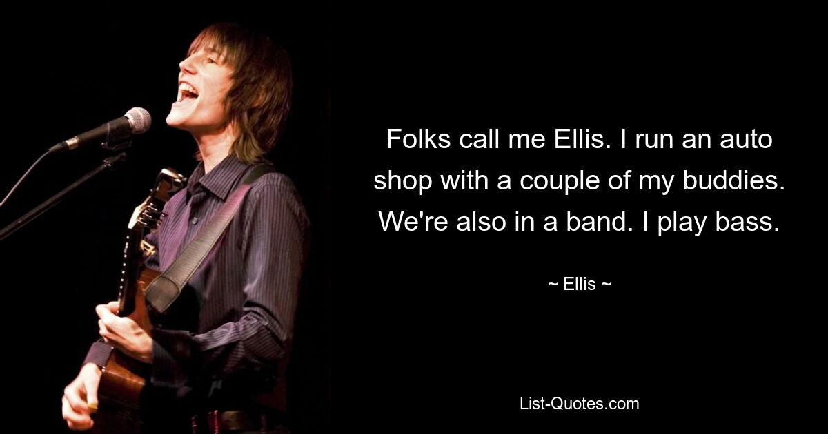 Folks call me Ellis. I run an auto shop with a couple of my buddies. We're also in a band. I play bass. — © Ellis