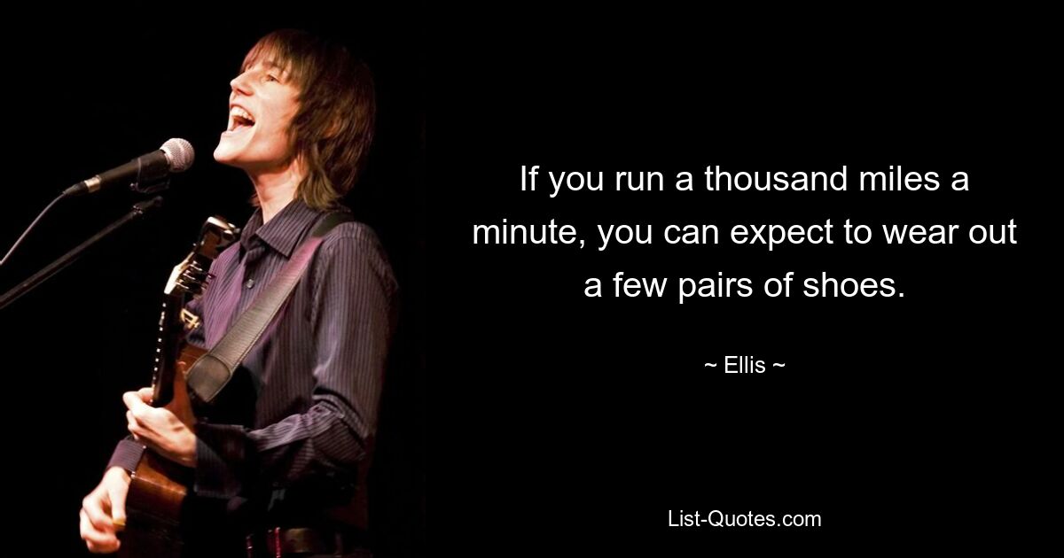 If you run a thousand miles a minute, you can expect to wear out a few pairs of shoes. — © Ellis