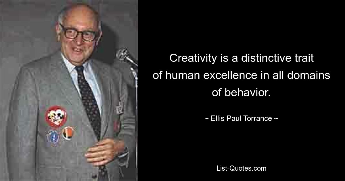 Creativity is a distinctive trait of human excellence in all domains of behavior. — © Ellis Paul Torrance