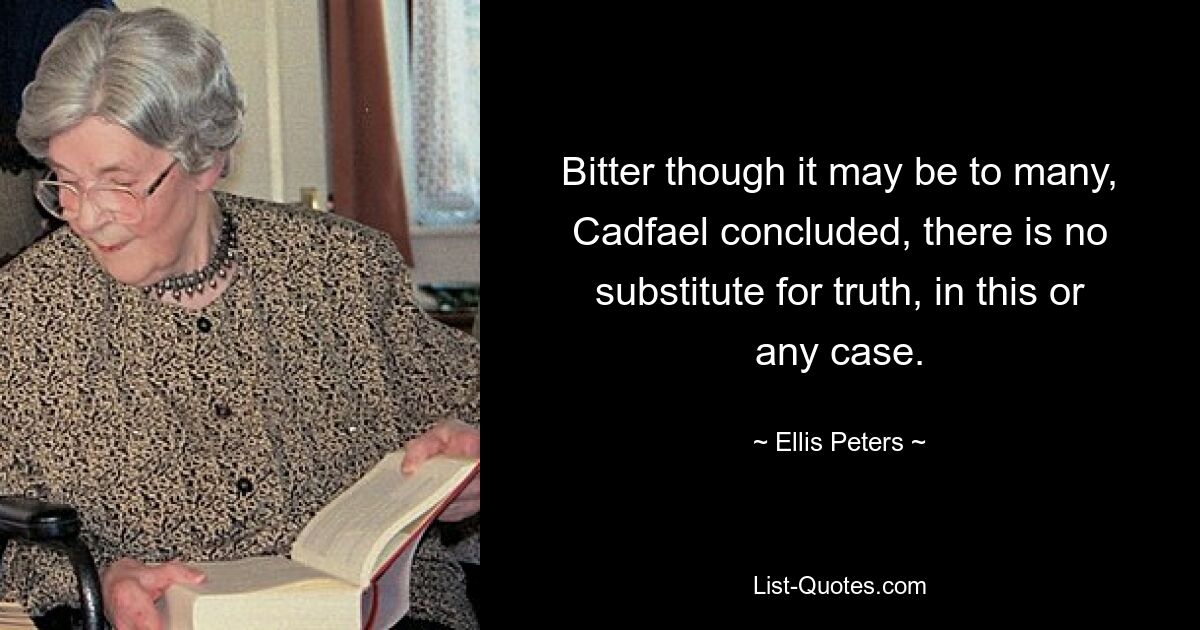 Bitter though it may be to many, Cadfael concluded, there is no substitute for truth, in this or any case. — © Ellis Peters