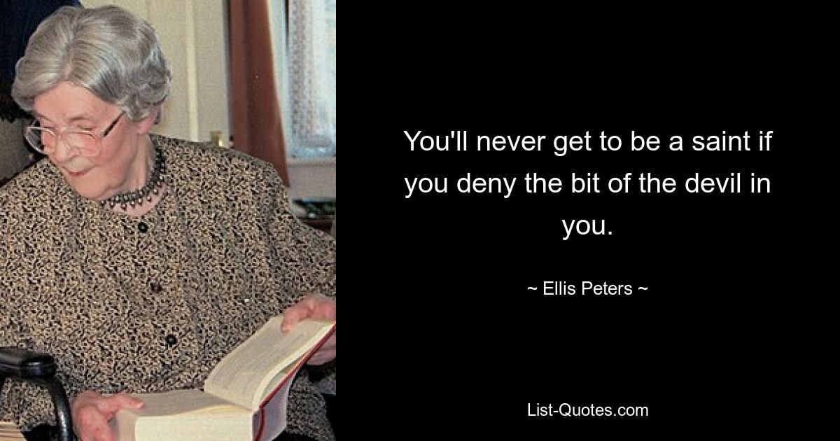 You'll never get to be a saint if you deny the bit of the devil in you. — © Ellis Peters