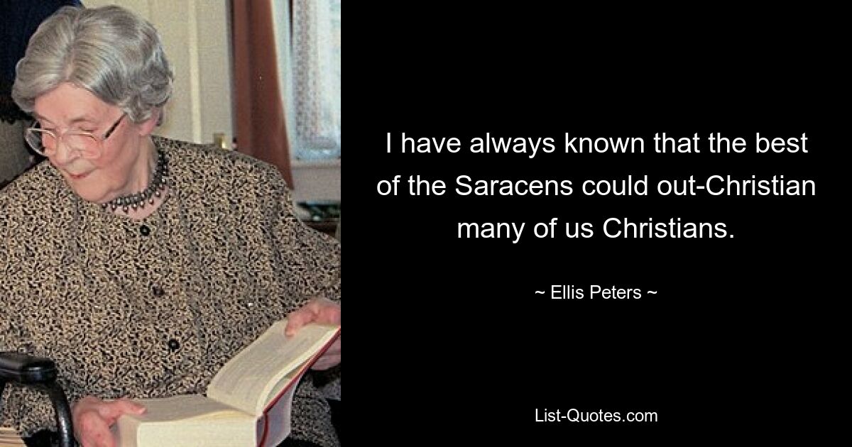 I have always known that the best of the Saracens could out-Christian many of us Christians. — © Ellis Peters