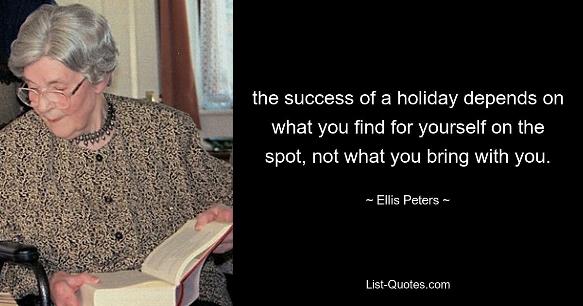 the success of a holiday depends on what you find for yourself on the spot, not what you bring with you. — © Ellis Peters