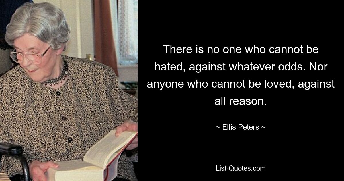 There is no one who cannot be hated, against whatever odds. Nor anyone who cannot be loved, against all reason. — © Ellis Peters