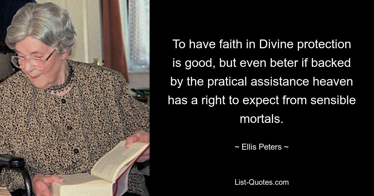 To have faith in Divine protection is good, but even beter if backed by the pratical assistance heaven has a right to expect from sensible mortals. — © Ellis Peters