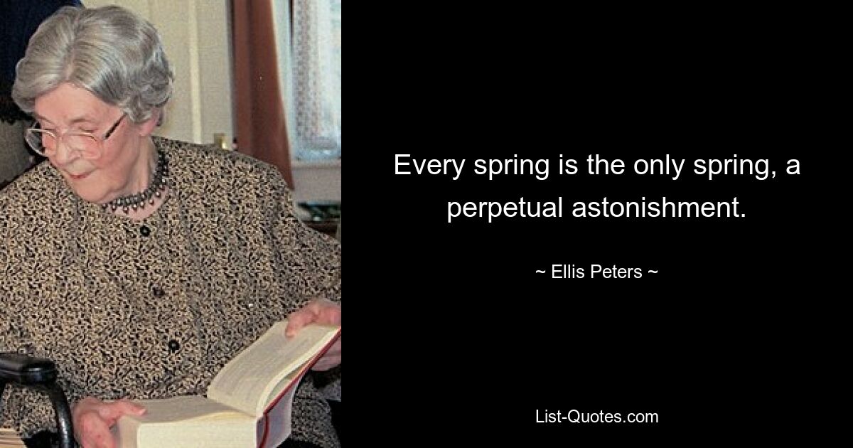 Every spring is the only spring, a perpetual astonishment. — © Ellis Peters