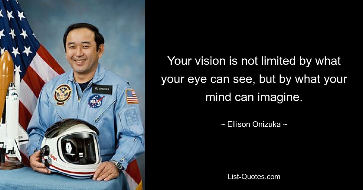 Your vision is not limited by what your eye can see, but by what your mind can imagine. — © Ellison Onizuka