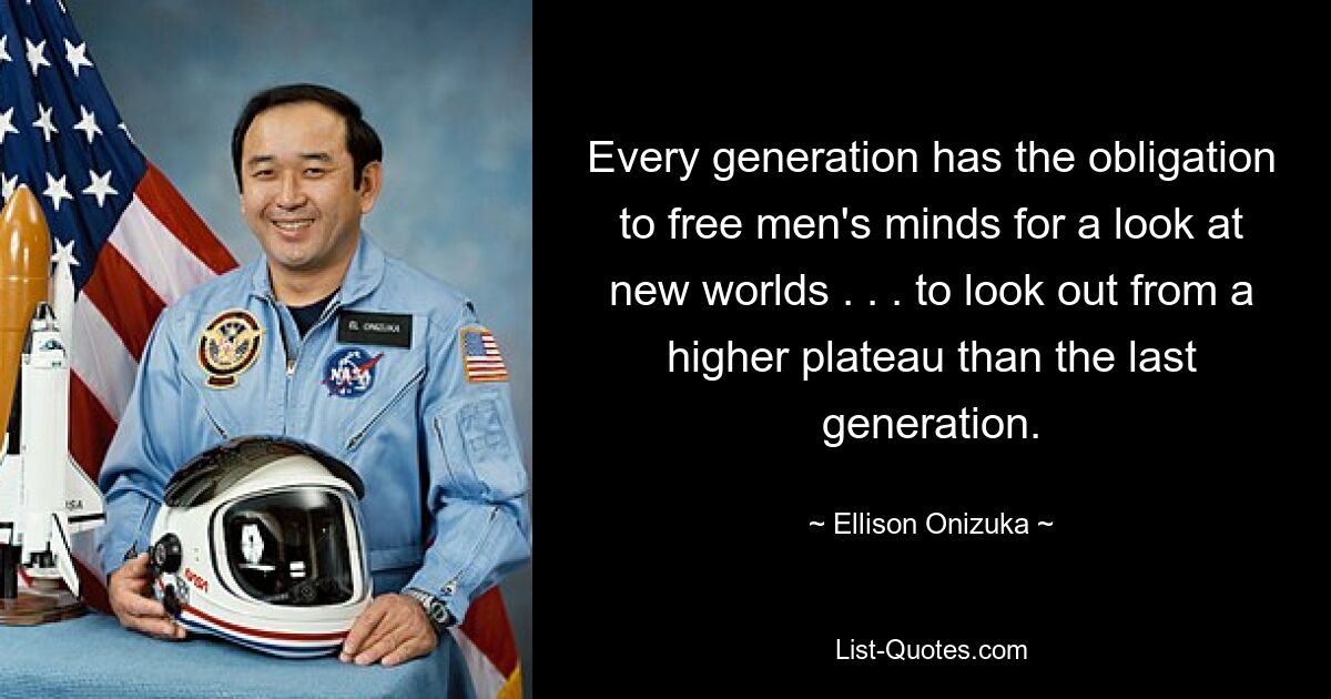 Every generation has the obligation to free men's minds for a look at new worlds . . . to look out from a higher plateau than the last generation. — © Ellison Onizuka