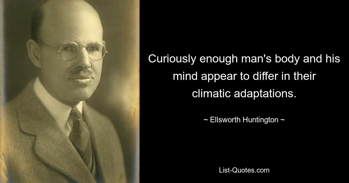 Curiously enough man's body and his mind appear to differ in their climatic adaptations. — © Ellsworth Huntington