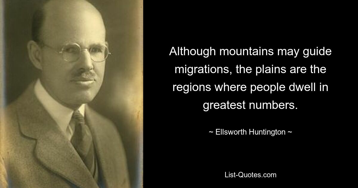 Although mountains may guide migrations, the plains are the regions where people dwell in greatest numbers. — © Ellsworth Huntington