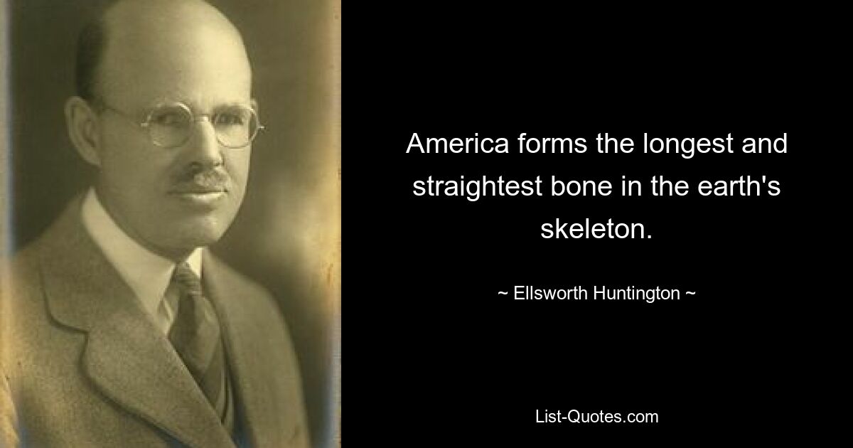 America forms the longest and straightest bone in the earth's skeleton. — © Ellsworth Huntington