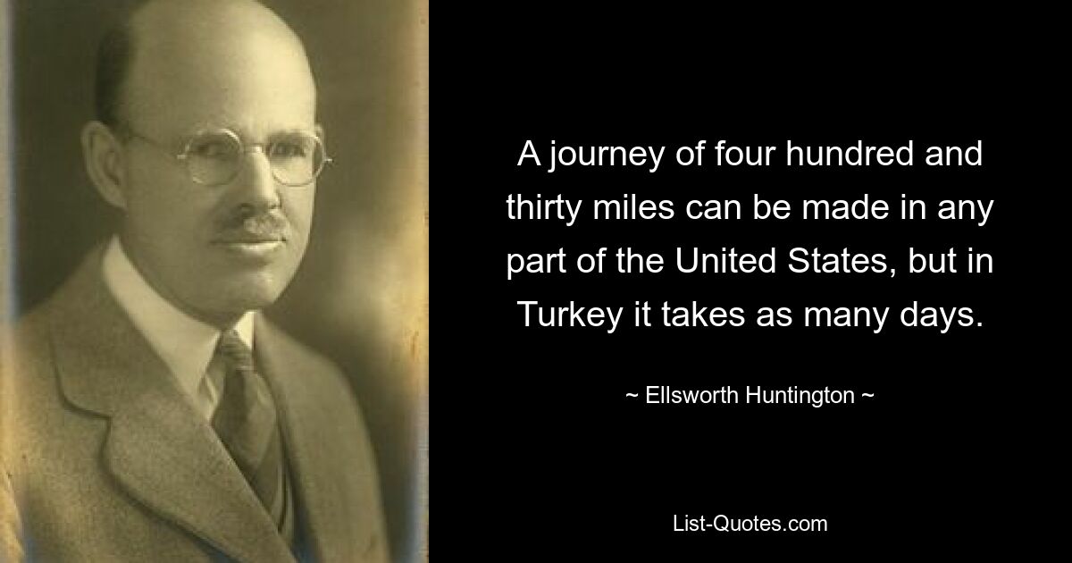 A journey of four hundred and thirty miles can be made in any part of the United States, but in Turkey it takes as many days. — © Ellsworth Huntington