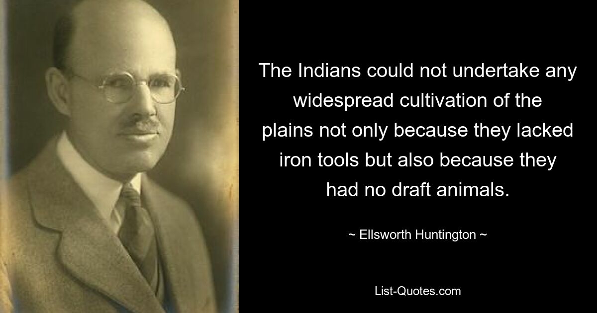 The Indians could not undertake any widespread cultivation of the plains not only because they lacked iron tools but also because they had no draft animals. — © Ellsworth Huntington