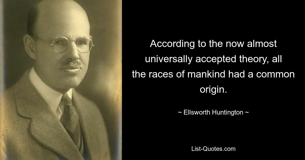 According to the now almost universally accepted theory, all the races of mankind had a common origin. — © Ellsworth Huntington