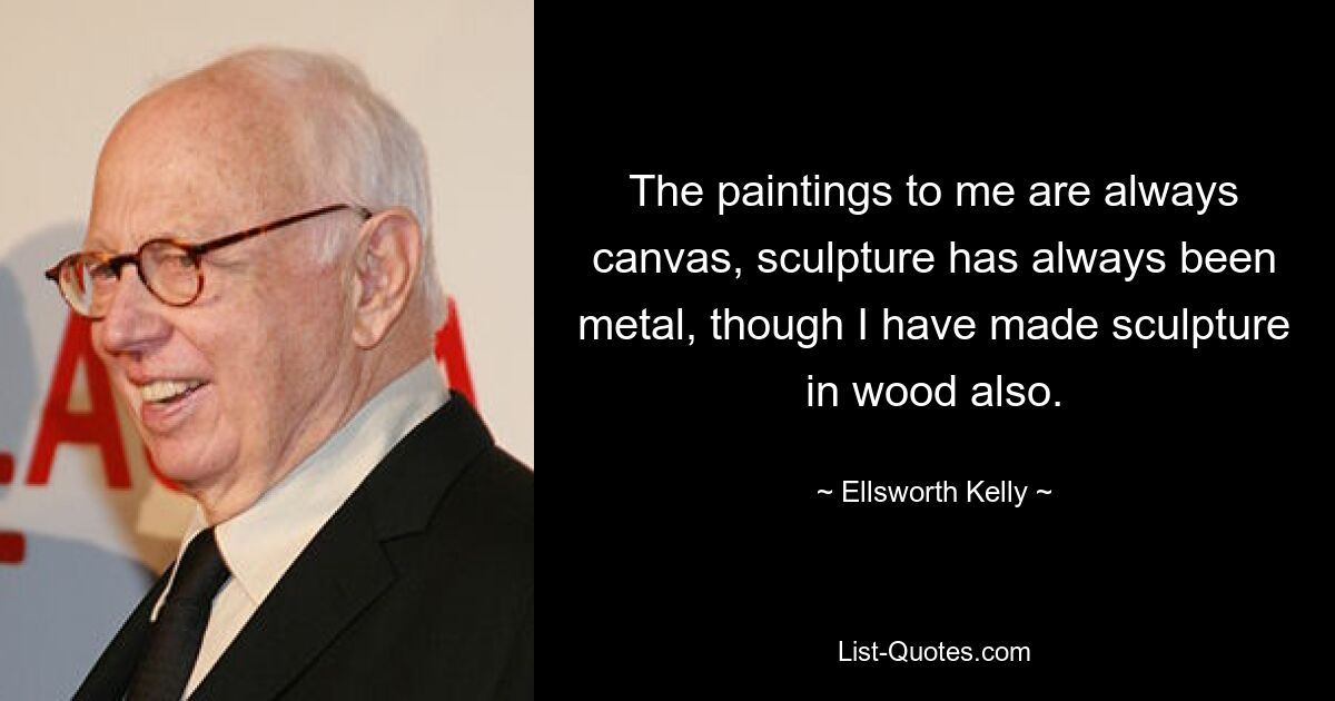 The paintings to me are always canvas, sculpture has always been metal, though I have made sculpture in wood also. — © Ellsworth Kelly