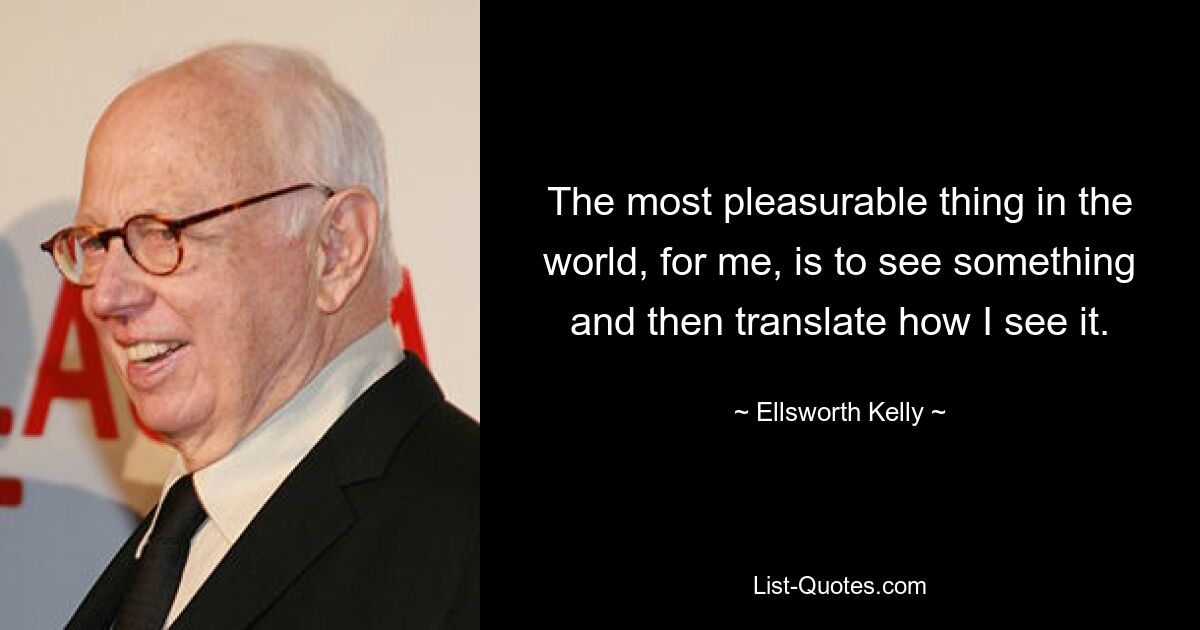 Для меня самое приятное на свете — это увидеть что-то, а затем передать то, как я это вижу. — © Элсворт Келли