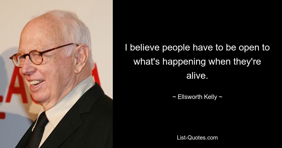 I believe people have to be open to what's happening when they're alive. — © Ellsworth Kelly