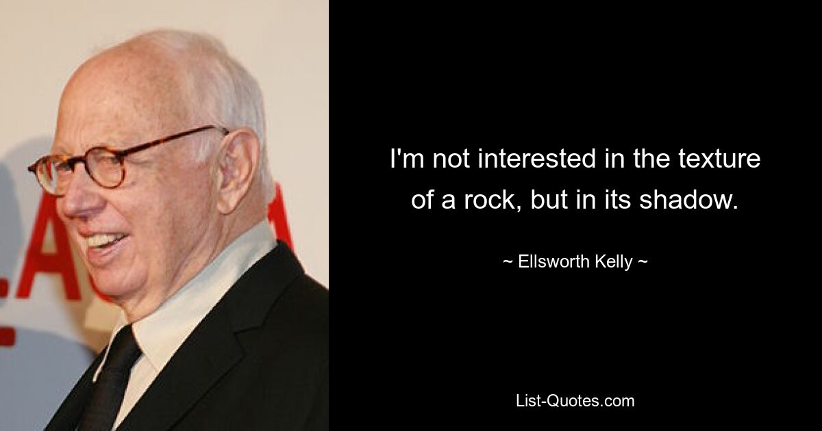 I'm not interested in the texture of a rock, but in its shadow. — © Ellsworth Kelly