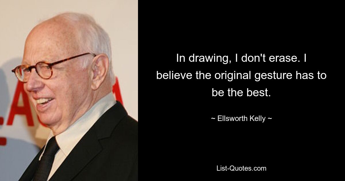 In drawing, I don't erase. I believe the original gesture has to be the best. — © Ellsworth Kelly